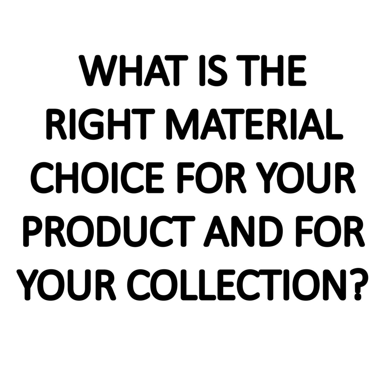 What is the right material choice for your product and for your collection?